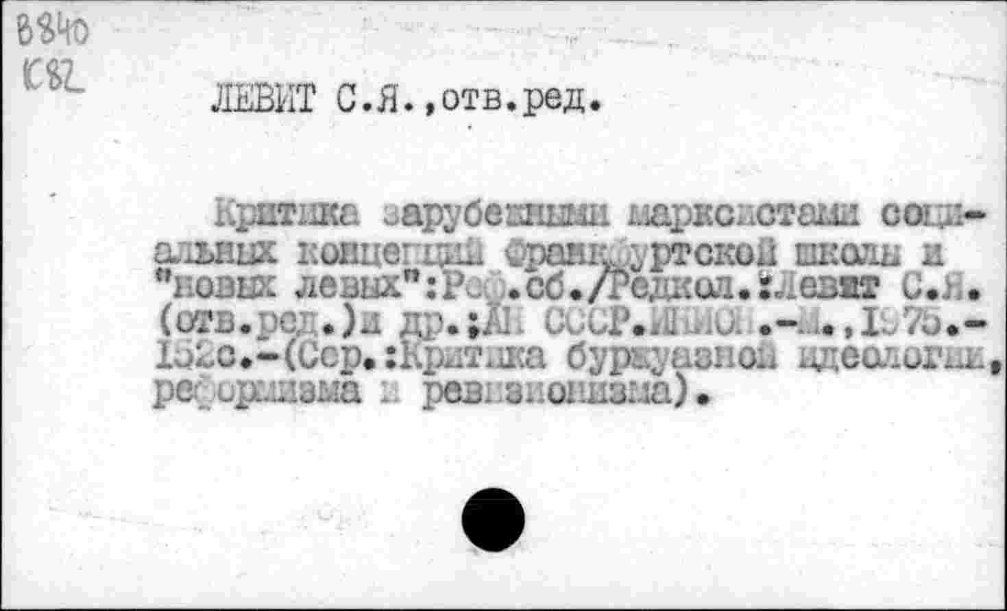 ﻿ЛЕВИТ С.Я.»отв.ред.
Критика еарубепными марксистами социальных концепции франкфуртской пкодь и "новых левнх";?^ .сб./Териил.иеват C«. . (отв.ре .)л др.;ЛИ СиСРЛПыа 1о£о.-(Сер.:Критх1ка буржуазной идеологии ре ррсшэма i ревизионизма).